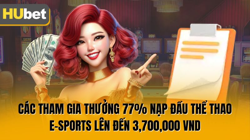 Các tham gia thưởng 77% nạp đầu Thể Thao/ E-Sports lên đến 3,700,000 VND