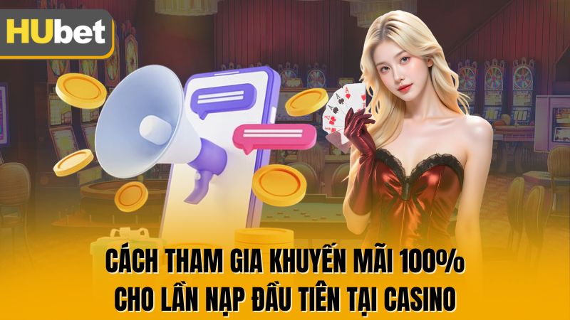 Cách tham gia Khuyến Mãi 100% Cho Lần Nạp Đầu Tiên Tại Casino