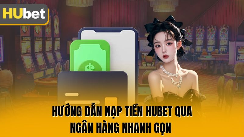 Hướng dẫn nạp tiền Hubet qua ngân hàng nhanh gọn 