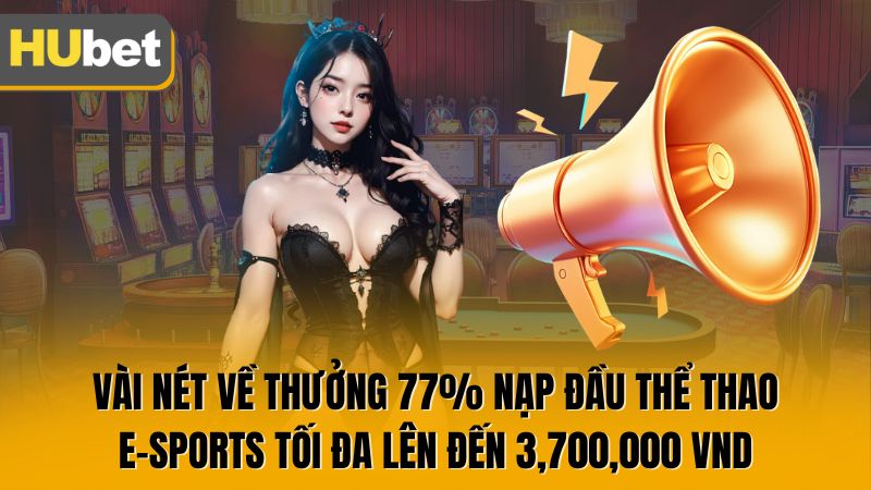 Vài nét về thưởng 77% nạp đầu Thể Thao/ E-Sports tối đa lên đến 3,700,000 VND
